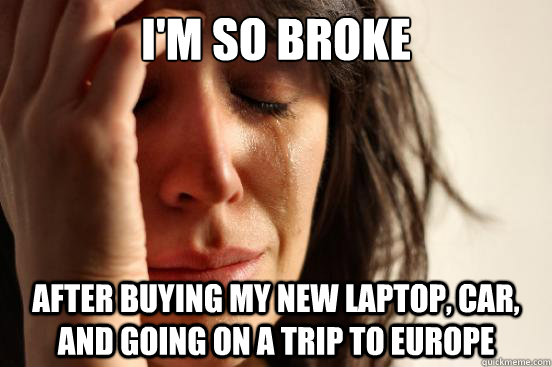I'm so broke after buying my new laptop, car, and going on a trip to europe  First World Problems