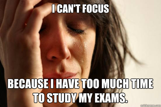 I can't focus
 Because I have too much time to study my exams.  - I can't focus
 Because I have too much time to study my exams.   First World Problems