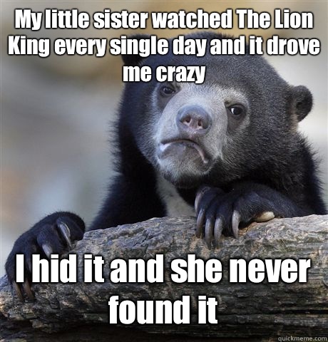 My little sister watched The Lion King every single day and it drove me crazy I hid it and she never found it - My little sister watched The Lion King every single day and it drove me crazy I hid it and she never found it  Confession Bear