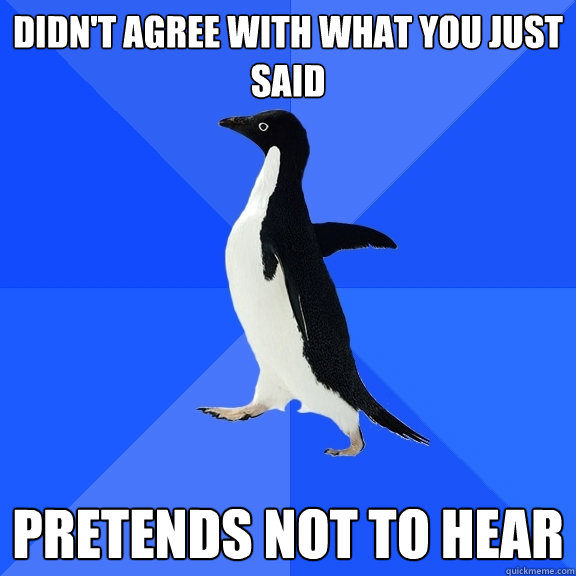 Didn't agree with what you just said Pretends not to hear  Socially Awkward Penguin