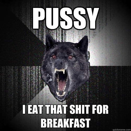 pussy i eat that shit for breakfast  Insanity Wolf