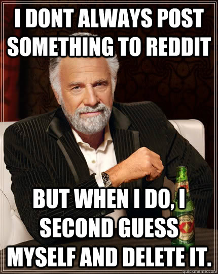 i dont always post something to reddit but when i do, i second guess myself and delete it.  The Most Interesting Man In The World