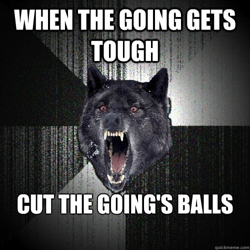 When the going gets tough cut the going's balls off  Insanity Wolf