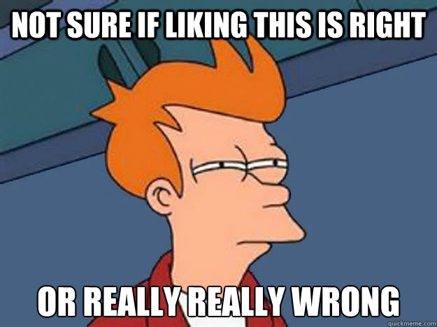 Not sure if liking this is right or really really wrong  Unsure Fry