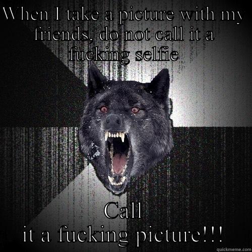 WHEN I TAKE A PICTURE WITH MY FRIENDS, DO NOT CALL IT A FUCKING SELFIE CALL IT A FUCKING PICTURE!!! Insanity Wolf