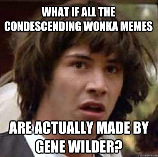 What if all the condescending Wonka memes are actually made by Gene Wilder? - What if all the condescending Wonka memes are actually made by Gene Wilder?  conspiracy keanu