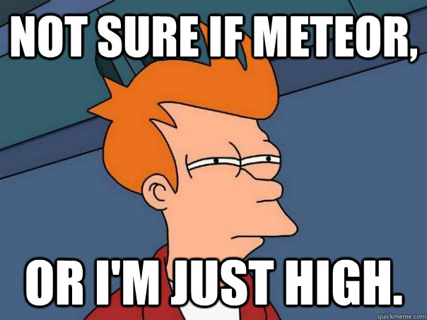Not sure if meteor, or I'm just high.  Futurama Fry