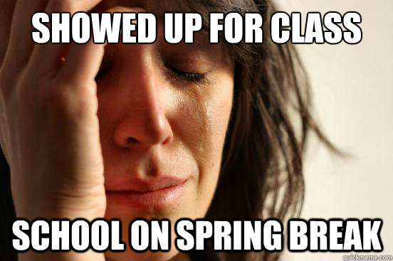 showed up for class school on spring break  First World Problems