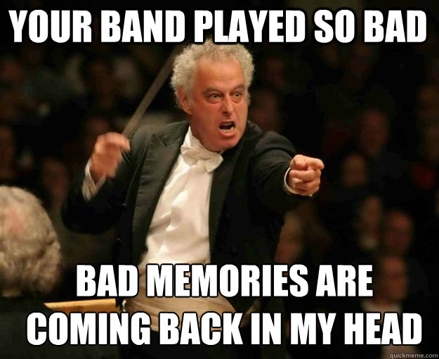 Your band played so bad bad memories are coming back in my head  angry conductor