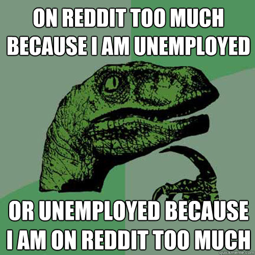on Reddit too much because I am unemployed Or unemployed because I am on reddit too much - on Reddit too much because I am unemployed Or unemployed because I am on reddit too much  Philosoraptor