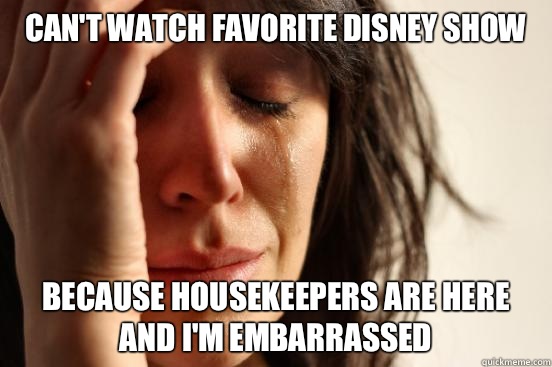Can't watch favorite Disney show because housekeepers are here and I'm embarrassed  First World Problems