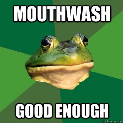 mouthwash good enough  Foul Bachelor Frog