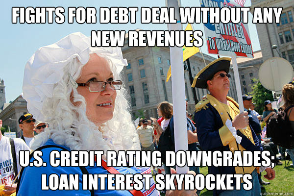 Fights for debt deal without any new revenues U.S. Credit rating downgrades; loan interest skyrockets  Scumbag Tea Party