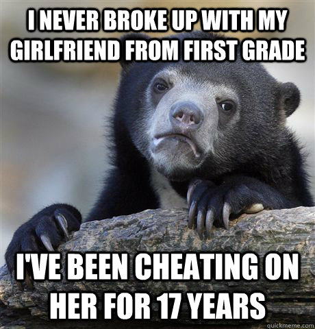 I never broke up with my girlfriend from first grade I've been cheating on her for 17 years  Confession Bear