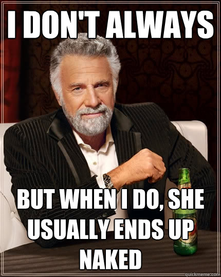 I don't always  But when I do, she usually ends up naked  The Most Interesting Man In The World