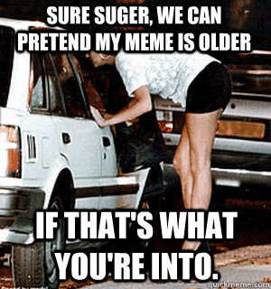 Sure suger, we can pretend my meme is older if that's what you're into.  Karma Whore
