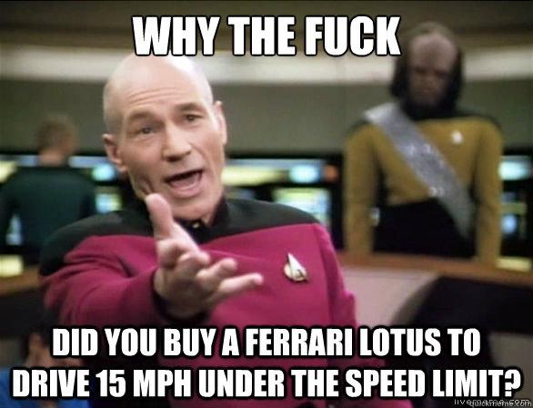 Why the fuck Did you buy a Ferrari Lotus to drive 15 MPH under the speed limit?  Annoyed Picard HD