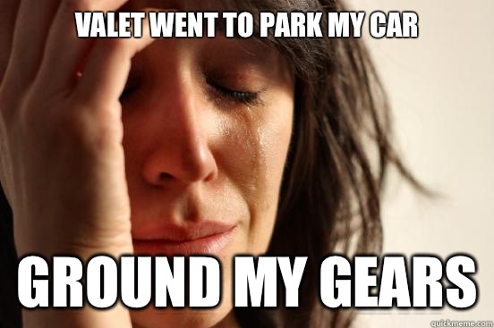 Valet went to park my car Ground my gears  First World Problems