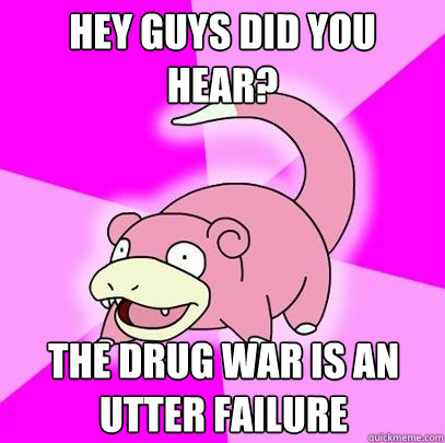Hey guys did you hear? the drug war is an utter failure  Slowpoke