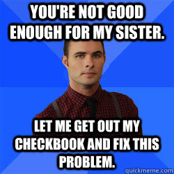 You're not good enough for my sister. Let me get out my checkbook and fix this problem.  Socially Awkward Darcy