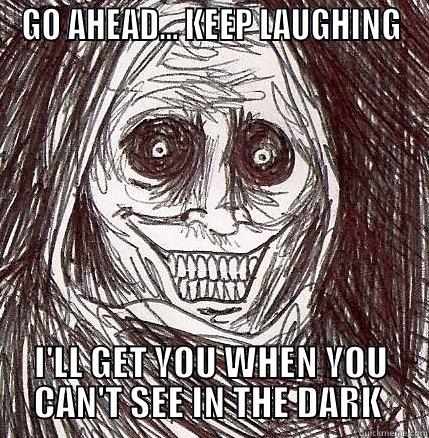 GO AHEAD... KEEP LAUGHING I'LL GET YOU WHEN YOU CAN'T SEE IN THE DARK  Horrifying Houseguest