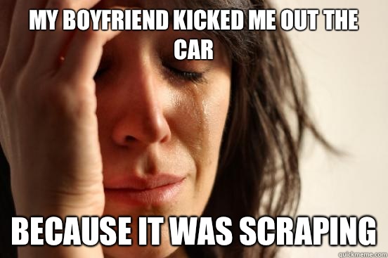 My boyfriend kicked me out the car because it was scraping  First World Problems