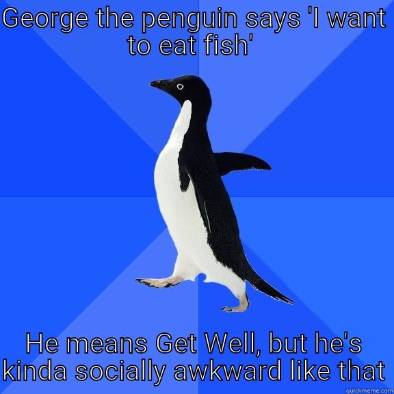 GEORGE THE PENGUIN SAYS 'I WANT TO EAT FISH'  HE MEANS GET WELL, BUT HE'S KINDA SOCIALLY AWKWARD LIKE THAT Socially Awkward Penguin