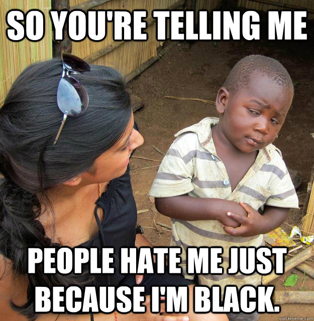 So you're telling me people hate me just because I'm black. - So you're telling me people hate me just because I'm black.  Third World Skeptic Kid