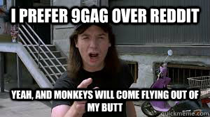 I prefer 9Gag over Reddit Yeah, and monkeys will come flying out of my butt - I prefer 9Gag over Reddit Yeah, and monkeys will come flying out of my butt  Sarcastic Wayne