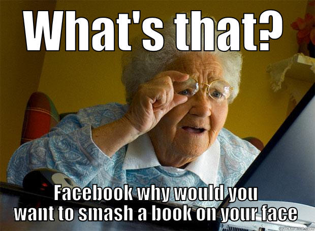 WHAT'S THAT? FACEBOOK WHY WOULD YOU WANT TO SMASH A BOOK ON YOUR FACE Grandma finds the Internet