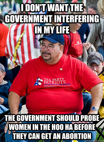 I don't want the government interfering in my life The Government should probe women in the hoo ha before they can get an abortion  