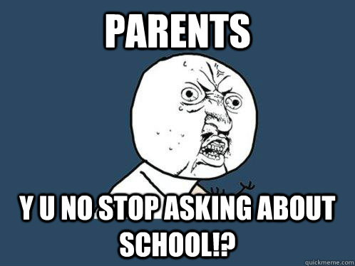 Parents y u no stop asking about school!?  Y U No