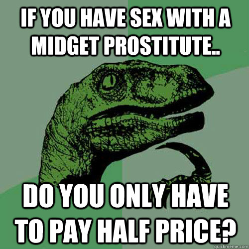 if you have sex with a midget prostitute.. Do you only have to pay half price? - if you have sex with a midget prostitute.. Do you only have to pay half price?  Philosoraptor
