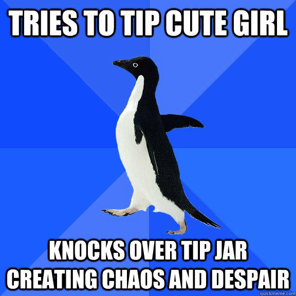 Tries to tip cute girl Knocks over tip jar creating chaos and despair - Tries to tip cute girl Knocks over tip jar creating chaos and despair  Socially Awkward Penguin