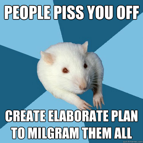 People piss you off create elaborate plan to Milgram them all  Psychology Major Rat