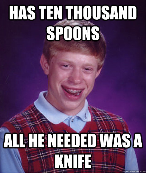 Has ten thousand spoons all he needed was a knife  Bad Luck Brian