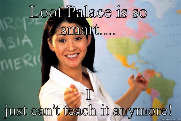 LOOT PALACE IS SO SMART.... I JUST CAN'T TEACH IT ANYMORE! Unhelpful High School Teacher