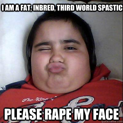 i am a fat, inbred, third world spastic Please rape my face Caption 3 goes here  