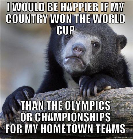 I WOULD BE HAPPIER IF MY COUNTRY WON THE WORLD CUP THAN THE OLYMPICS OR CHAMPIONSHIPS FOR MY HOMETOWN TEAMS Confession Bear