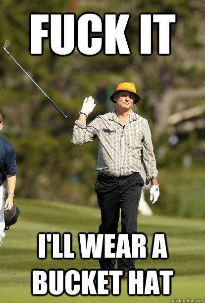 FUCK IT I'll wear a bucket hat  Bill Murray