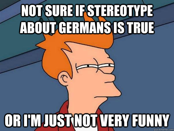 Not sure if stereotype about Germans is true  Or I'm just not very funny   Futurama Fry
