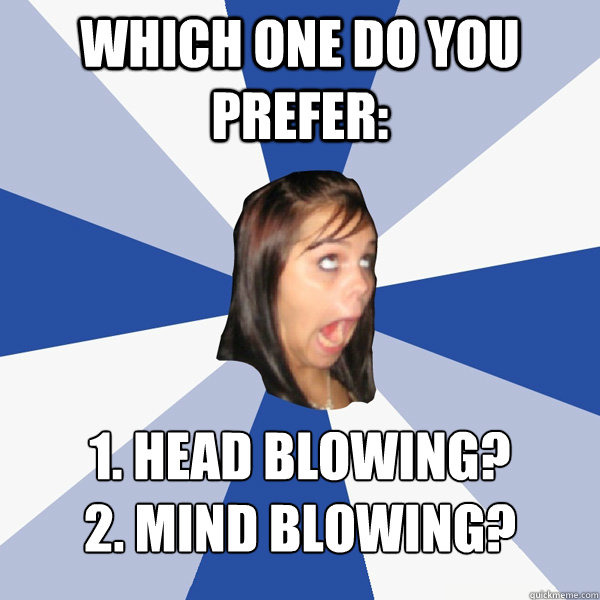 Which one do you prefer:  1. Head blowing?
2. Mind blowing?  Annoying Facebook Girl