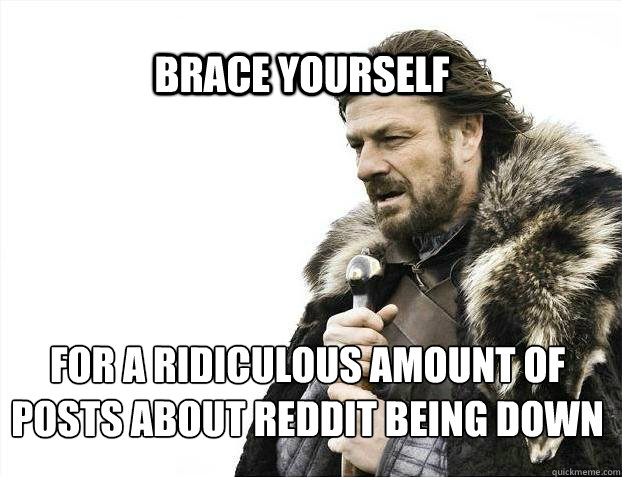 BRACE YOURSELf for a ridiculous amount of posts about reddit being down  BRACE YOURSELF SOLO QUEUE