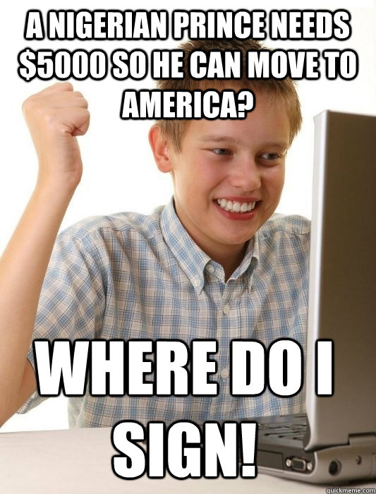 A Nigerian prince needs $5000 so he can move to America? Where do i sign!  First Day on the Internet Kid