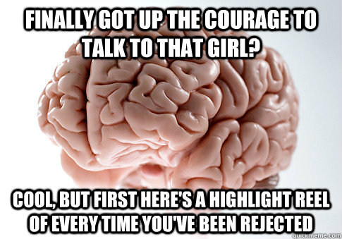 Finally got up the courage to talk to that girl? Cool, but first here's a highlight reel of every time you've been rejected  Scumbag Brain