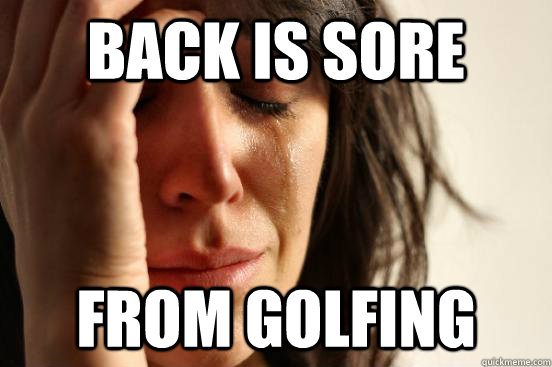 Back is sore from golfing  First World Problems