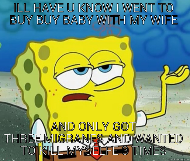 ILL HAVE U KNOW I WENT TO BUY BUY BABY WITH MY WIFE AND ONLY GOT THREE MIGRANES AND WANTED TO KILL MYSELFE 3 TIMES Tough Spongebob