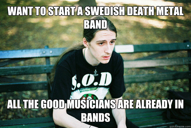want to start a swedish death metal band all the good musicians are already in bands  FirstWorldMetalProblems