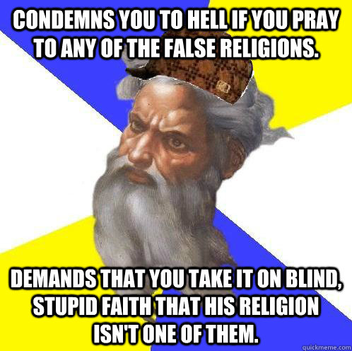 Condemns you to hell if you pray to any of the false religions. Demands that you take it on blind, stupid faith that his religion isn't one of them.  Scumbag Advice God