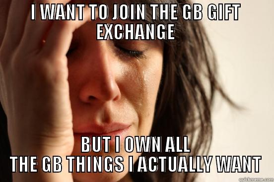 I WANT TO JOIN THE GB GIFT EXCHANGE BUT I OWN ALL THE GB THINGS I ACTUALLY WANT First World Problems